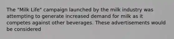 The "Milk Life" campaign launched by the milk industry was attempting to generate increased demand for milk as it competes against other beverages. These advertisements would be considered