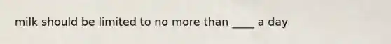 milk should be limited to no more than ____ a day