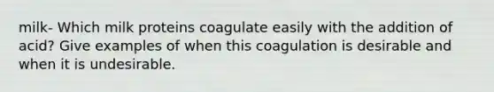 milk- Which milk proteins coagulate easily with the addition of acid? Give examples of when this coagulation is desirable and when it is undesirable.