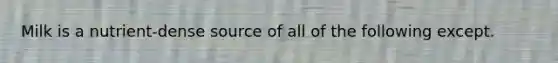 Milk is a nutrient-dense source of all of the following except.