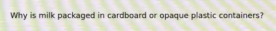Why is milk packaged in cardboard or opaque plastic containers?