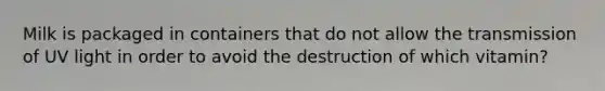 Milk is packaged in containers that do not allow the transmission of UV light in order to avoid the destruction of which vitamin?