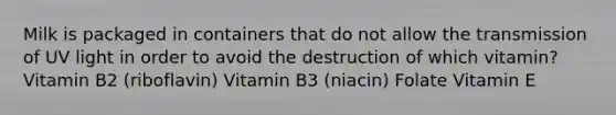 Milk is packaged in containers that do not allow the transmission of UV light in order to avoid the destruction of which vitamin? Vitamin B2 (riboflavin) Vitamin B3 (niacin) Folate Vitamin E