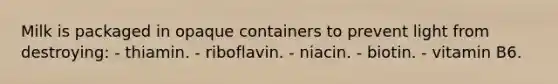 Milk is packaged in opaque containers to prevent light from destroying: - thiamin. - riboflavin. - niacin. - biotin. - vitamin B6.