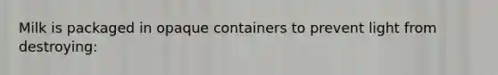 Milk is packaged in opaque containers to prevent light from destroying: