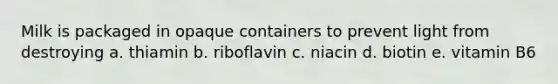 Milk is packaged in opaque containers to prevent light from destroying a. thiamin b. riboflavin c. niacin d. biotin e. vitamin B6