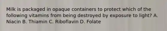 Milk is packaged in opaque containers to protect which of the following vitamins from being destroyed by exposure to light? A. Niacin B. Thiamin C. Riboflavin D. Folate