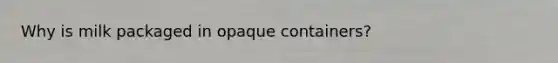 Why is milk packaged in opaque containers?