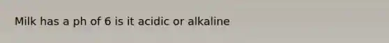 Milk has a ph of 6 is it acidic or alkaline