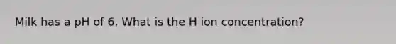 Milk has a pH of 6. What is the H ion concentration?