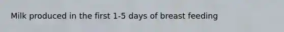 Milk produced in the first 1-5 days of breast feeding