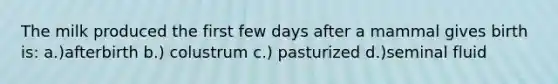 The milk produced the first few days after a mammal gives birth is: a.)afterbirth b.) colustrum c.) pasturized d.)seminal fluid