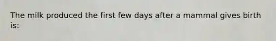 The milk produced the first few days after a mammal gives birth is: