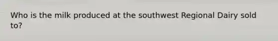 Who is the milk produced at the southwest Regional Dairy sold to?