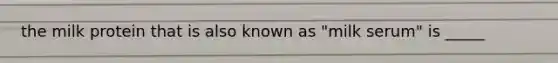 the milk protein that is also known as "milk serum" is _____