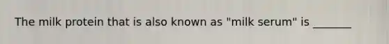 The milk protein that is also known as "milk serum" is _______