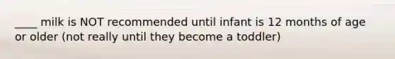 ____ milk is NOT recommended until infant is 12 months of age or older (not really until they become a toddler)