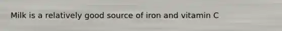 Milk is a relatively good source of iron and vitamin C