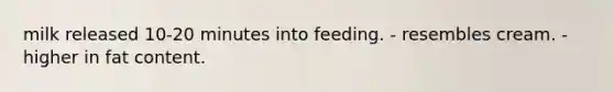 milk released 10-20 minutes into feeding. - resembles cream. - higher in fat content.