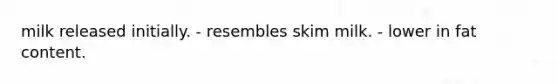 milk released initially. - resembles skim milk. - lower in fat content.