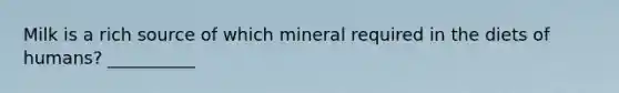 Milk is a rich source of which mineral required in the diets of humans? __________