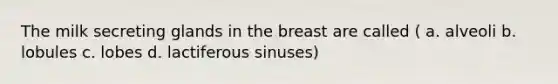 The milk secreting glands in the breast are called ( a. alveoli b. lobules c. lobes d. lactiferous sinuses)