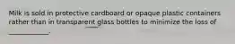 Milk is sold in protective cardboard or opaque plastic containers rather than in transparent glass bottles to minimize the loss of ____________.