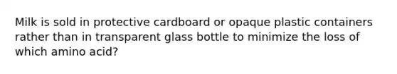 Milk is sold in protective cardboard or opaque plastic containers rather than in transparent glass bottle to minimize the loss of which amino acid?