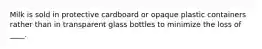 Milk is sold in protective cardboard or opaque plastic containers rather than in transparent glass bottles to minimize the loss of ____.