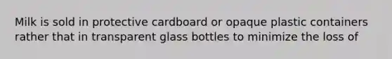 Milk is sold in protective cardboard or opaque plastic containers rather that in transparent glass bottles to minimize the loss of