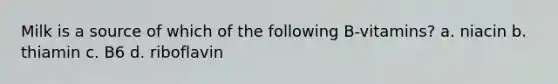 Milk is a source of which of the following B-vitamins? a. niacin b. thiamin c. B6 d. riboflavin