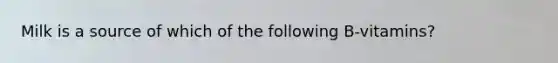 Milk is a source of which of the following B-vitamins?