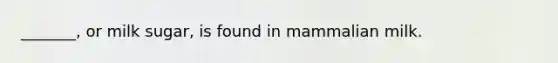 _______, or milk sugar, is found in mammalian milk.