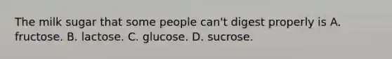 The milk sugar that some people can't digest properly is A. fructose. B. lactose. C. glucose. D. sucrose.