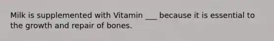 Milk is supplemented with Vitamin ___ because it is essential to the growth and repair of bones.