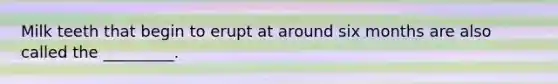 Milk teeth that begin to erupt at around six months are also called the _________.