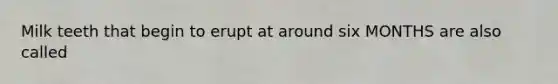 Milk teeth that begin to erupt at around six MONTHS are also called