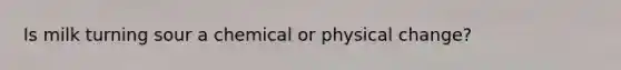 Is milk turning sour a chemical or physical change?
