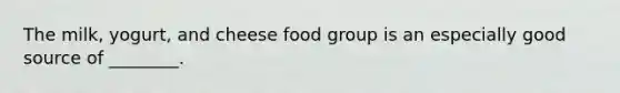 The milk, yogurt, and cheese food group is an especially good source of ________.