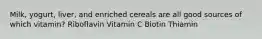 Milk, yogurt, liver, and enriched cereals are all good sources of which vitamin? Riboflavin Vitamin C Biotin Thiamin