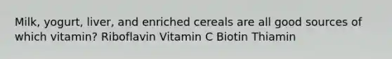 Milk, yogurt, liver, and enriched cereals are all good sources of which vitamin? Riboflavin Vitamin C Biotin Thiamin