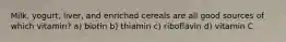 Milk, yogurt, liver, and enriched cereals are all good sources of which vitamin? a) biotin b) thiamin c) riboflavin d) vitamin C