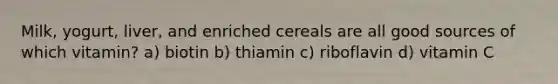 Milk, yogurt, liver, and enriched cereals are all good sources of which vitamin? a) biotin b) thiamin c) riboflavin d) vitamin C