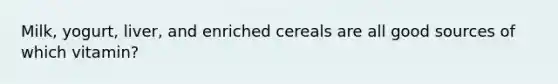 Milk, yogurt, liver, and enriched cereals are all good sources of which vitamin?