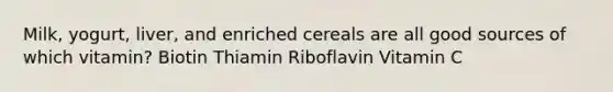 Milk, yogurt, liver, and enriched cereals are all good sources of which vitamin? Biotin Thiamin Riboflavin Vitamin C