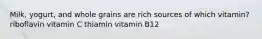 Milk, yogurt, and whole grains are rich sources of which vitamin? riboflavin vitamin C thiamin vitamin B12