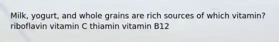 Milk, yogurt, and whole grains are rich sources of which vitamin? riboflavin vitamin C thiamin vitamin B12