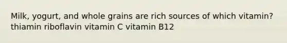 Milk, yogurt, and whole grains are rich sources of which vitamin? thiamin riboflavin vitamin C vitamin B12