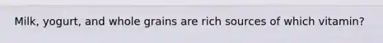 Milk, yogurt, and whole grains are rich sources of which vitamin?