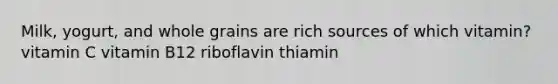 Milk, yogurt, and whole grains are rich sources of which vitamin? vitamin C vitamin B12 riboflavin thiamin